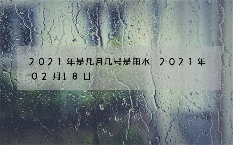 2021年是几月几号是雨水 2021年02月18日